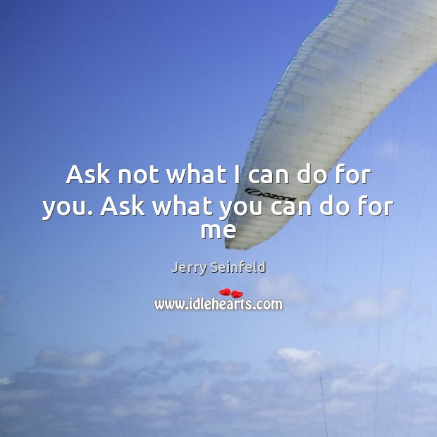 Ask not what I can do for you. Ask what you can do for me Jerry Seinfeld Picture Quote
