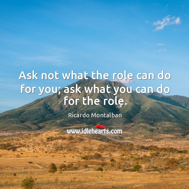 Ask not what the role can do for you; ask what you can do for the role. Ricardo Montalban Picture Quote