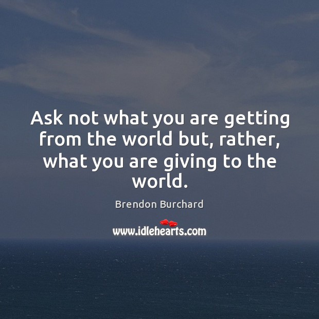 Ask not what you are getting from the world but, rather, what you are giving to the world. Brendon Burchard Picture Quote