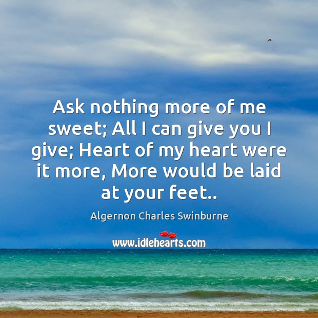 Ask nothing more of me sweet; All I can give you I Algernon Charles Swinburne Picture Quote