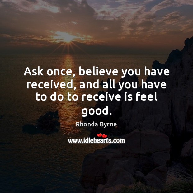 Ask once, believe you have received, and all you have to do to receive is feel good. Rhonda Byrne Picture Quote