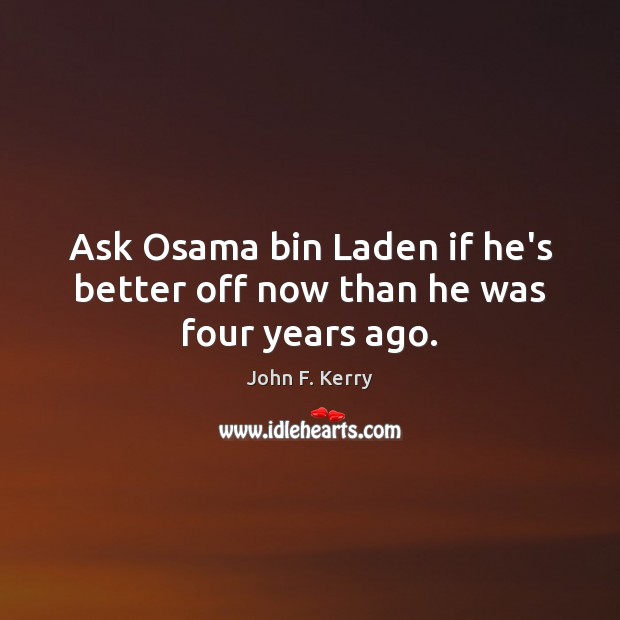 Ask Osama bin Laden if he’s better off now than he was four years ago. John F. Kerry Picture Quote