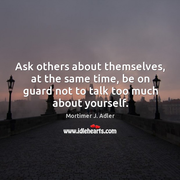 Ask others about themselves, at the same time, be on guard not to talk too much about yourself. Mortimer J. Adler Picture Quote