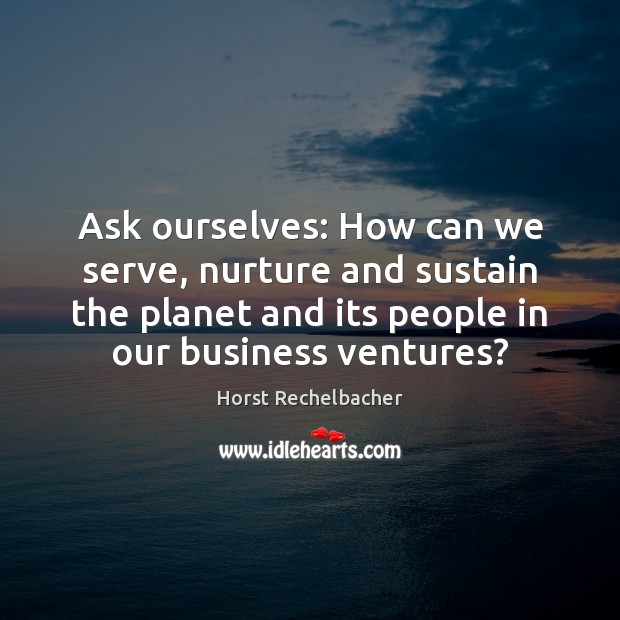 Ask ourselves: How can we serve, nurture and sustain the planet and Horst Rechelbacher Picture Quote