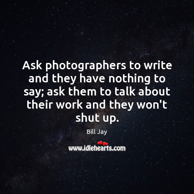 Ask photographers to write and they have nothing to say; ask them Bill Jay Picture Quote