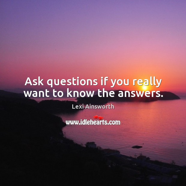Ask questions if you really want to know the answers. Lexi Ainsworth Picture Quote
