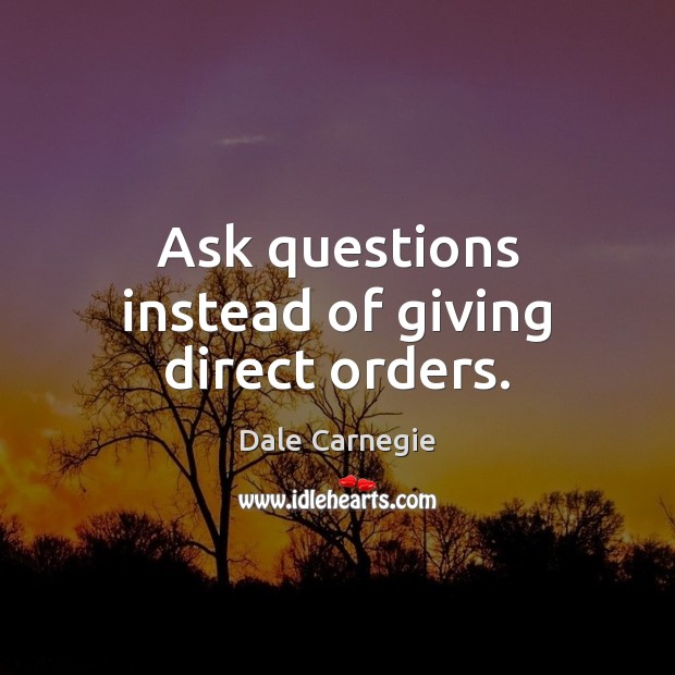 Ask questions instead of giving direct orders. Dale Carnegie Picture Quote