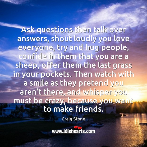 Ask questions then talk over answers, shout loudly you love everyone, try Craig Stone Picture Quote