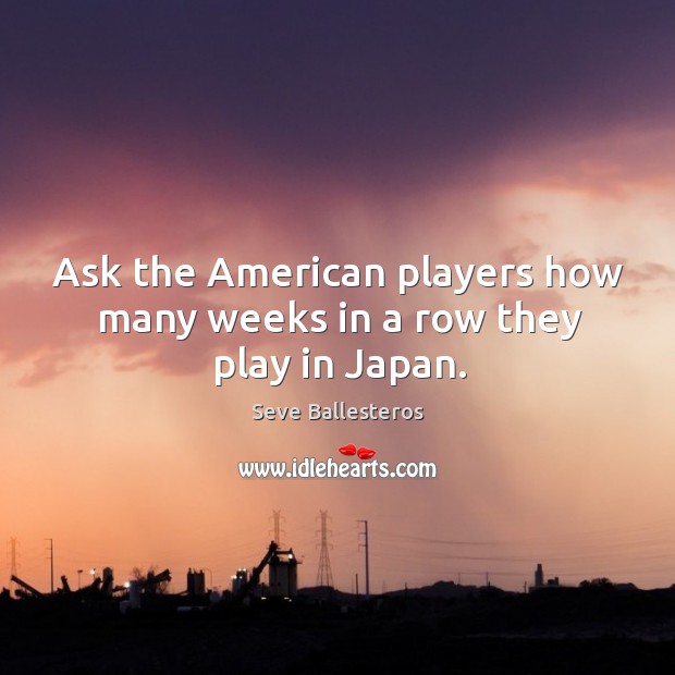 Ask the american players how many weeks in a row they play in japan. Seve Ballesteros Picture Quote