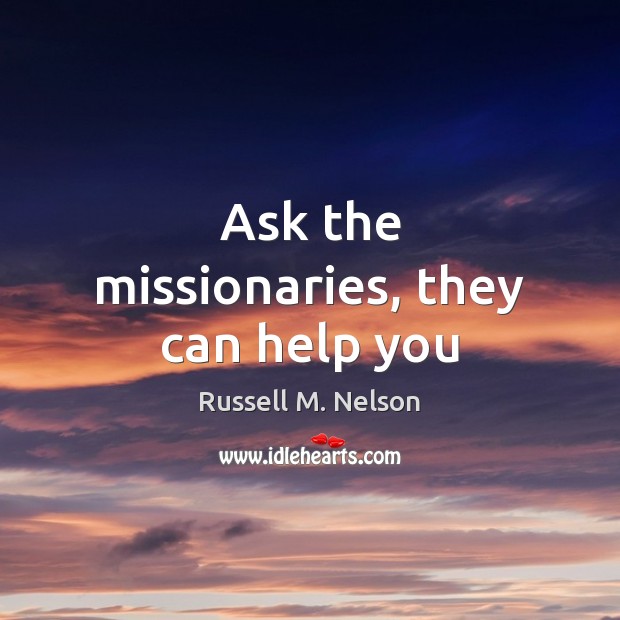 Ask the missionaries, they can help you Russell M. Nelson Picture Quote