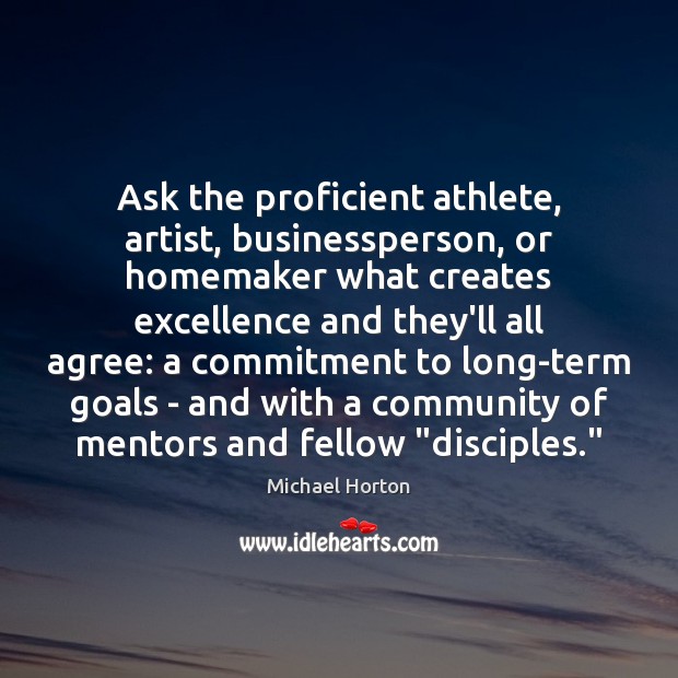 Ask the proficient athlete, artist, businessperson, or homemaker what creates excellence and Michael Horton Picture Quote
