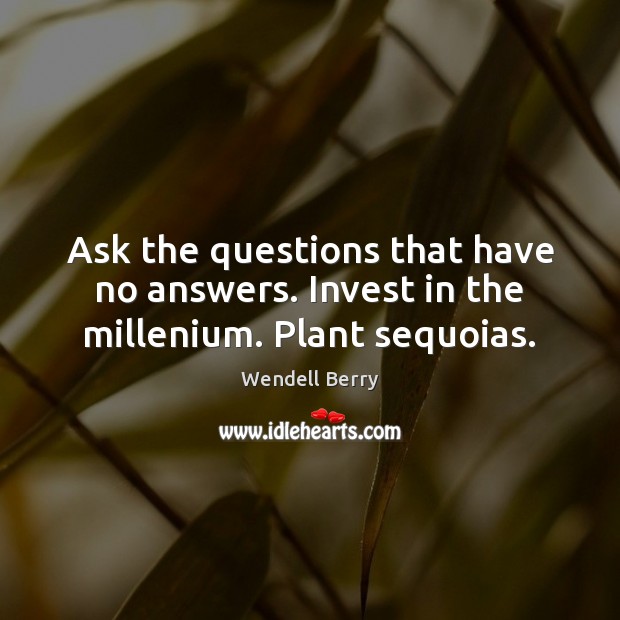 Ask the questions that have no answers. Invest in the millenium. Plant sequoias. Wendell Berry Picture Quote