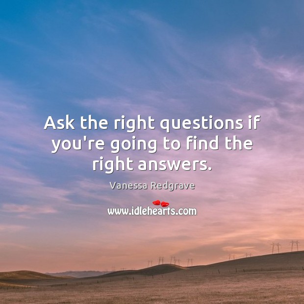 Ask the right questions if you’re going to find the right answers. Vanessa Redgrave Picture Quote