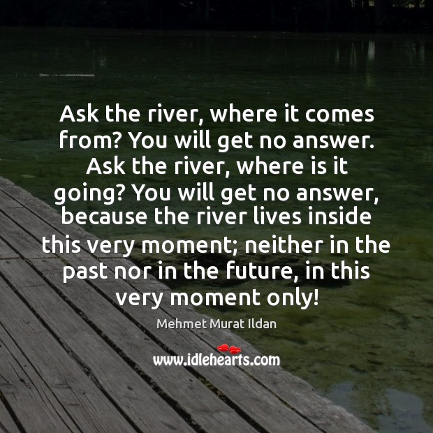 Ask the river, where it comes from? You will get no answer. Mehmet Murat Ildan Picture Quote