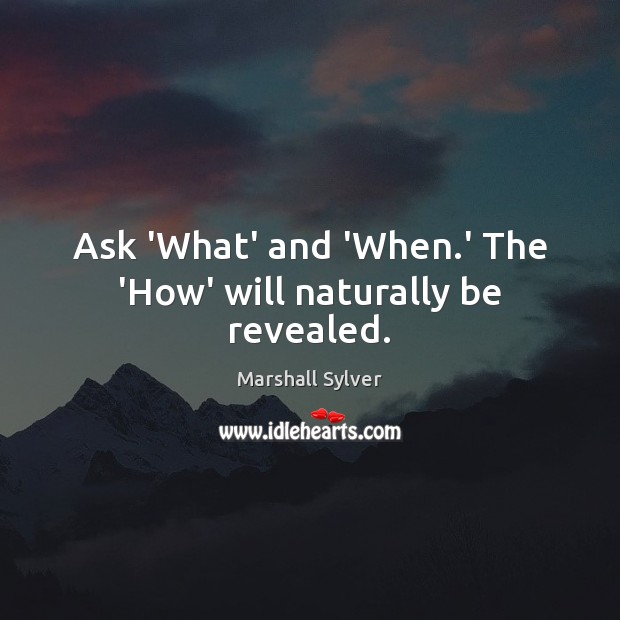 Ask ‘What’ and ‘When.’ The ‘How’ will naturally be revealed. Marshall Sylver Picture Quote