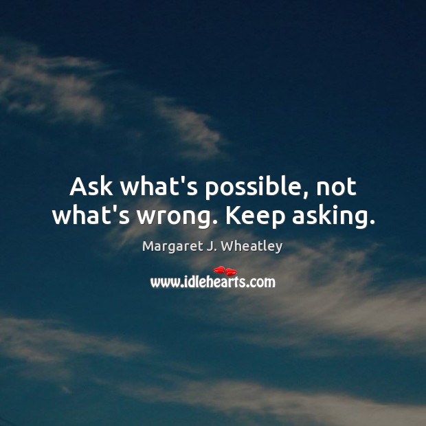 Ask what’s possible, not what’s wrong. Keep asking. Margaret J. Wheatley Picture Quote