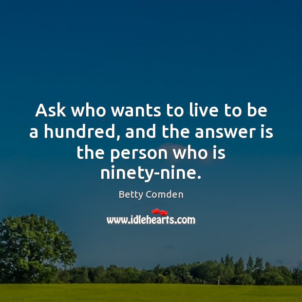 Ask who wants to live to be a hundred, and the answer is the person who is ninety-nine. Betty Comden Picture Quote