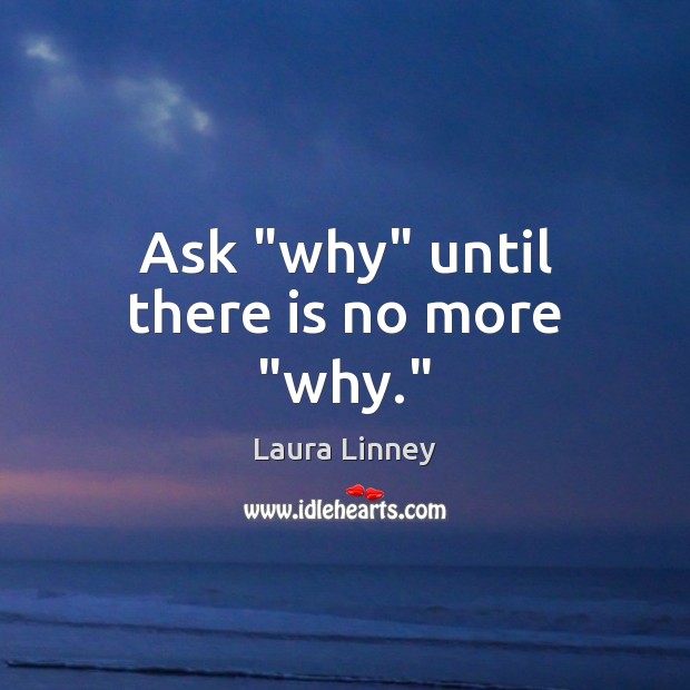 Ask “why” until there is no more “why.” Image