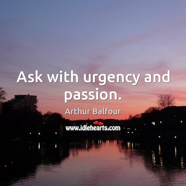 Ask with urgency and passion. Arthur Balfour Picture Quote