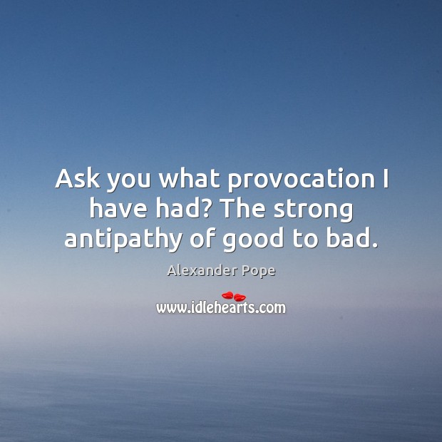 Ask you what provocation I have had? The strong antipathy of good to bad. 