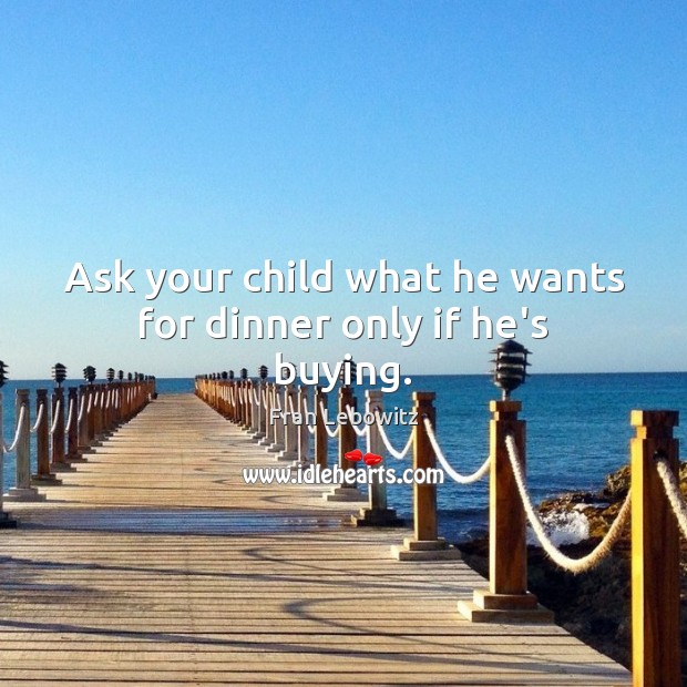 Ask your child what he wants for dinner only if he’s buying. Fran Lebowitz Picture Quote