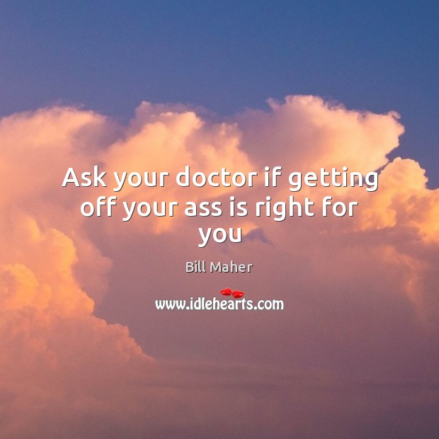 Ask your doctor if getting off your ass is right for you Bill Maher Picture Quote