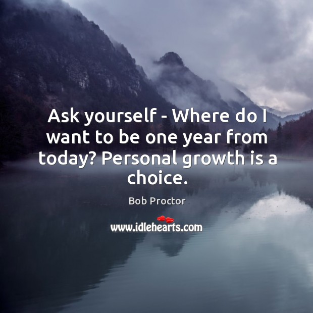 Ask yourself – Where do I want to be one year from today? Personal growth is a choice. Bob Proctor Picture Quote