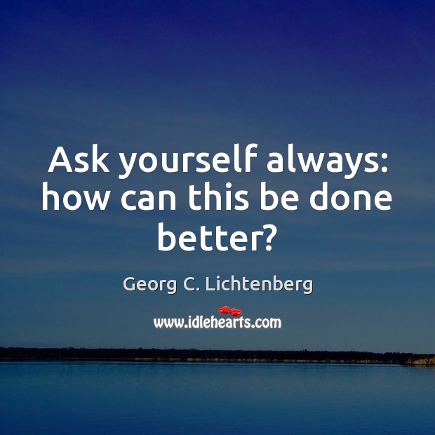 Ask yourself always: how can this be done better? Georg C. Lichtenberg Picture Quote