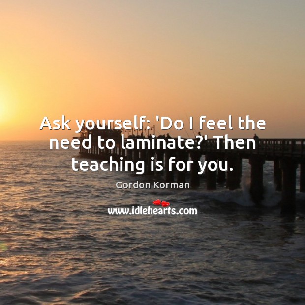 Ask yourself: ‘Do I feel the need to laminate?’ Then teaching is for you. Gordon Korman Picture Quote