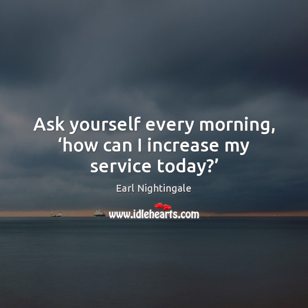 Ask yourself every morning, ‘how can I increase my service today?’ Earl Nightingale Picture Quote