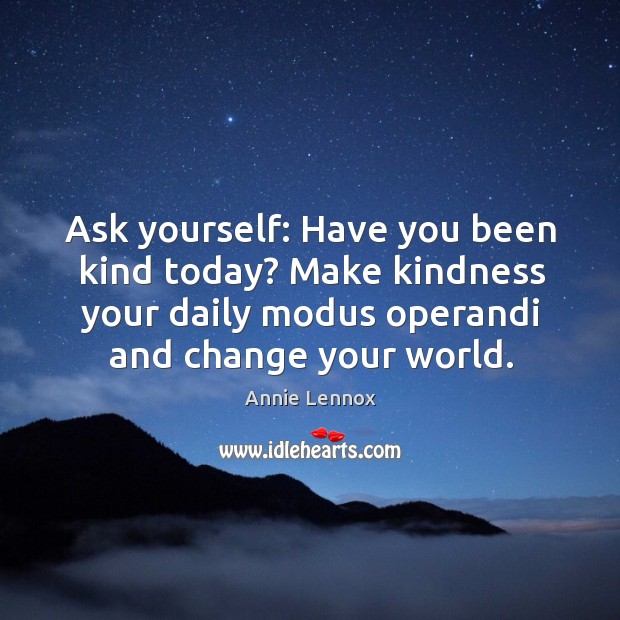 Ask yourself: have you been kind today? make kindness your daily modus operandi and change your world. Annie Lennox Picture Quote