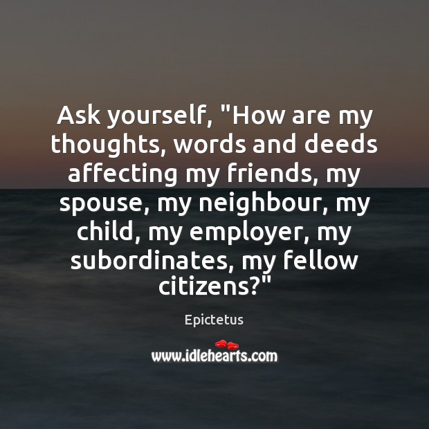 Ask yourself, “How are my thoughts, words and deeds affecting my friends, Epictetus Picture Quote