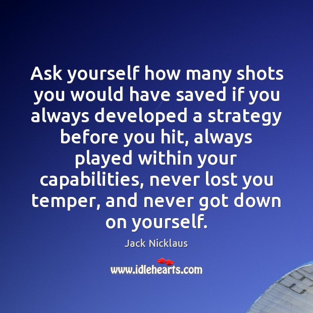 Ask yourself how many shots you would have saved if you always Jack Nicklaus Picture Quote