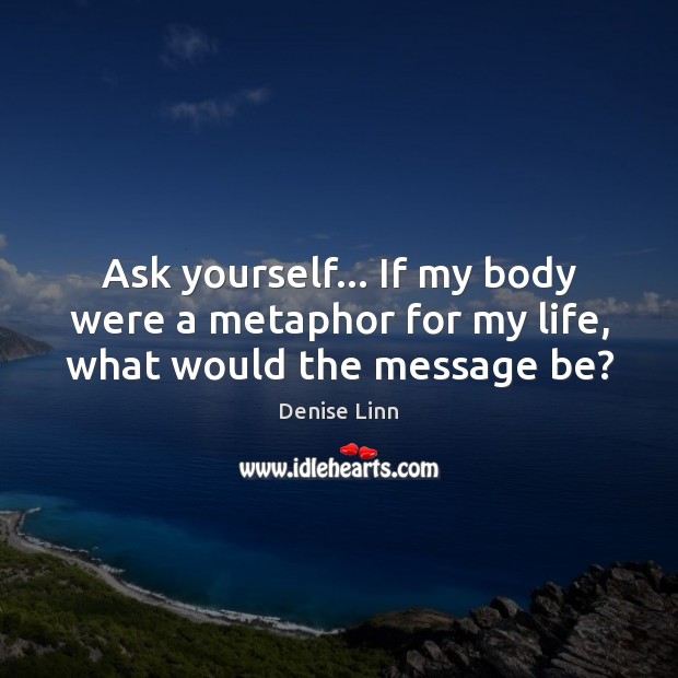 Ask yourself… If my body were a metaphor for my life, what would the message be? Image