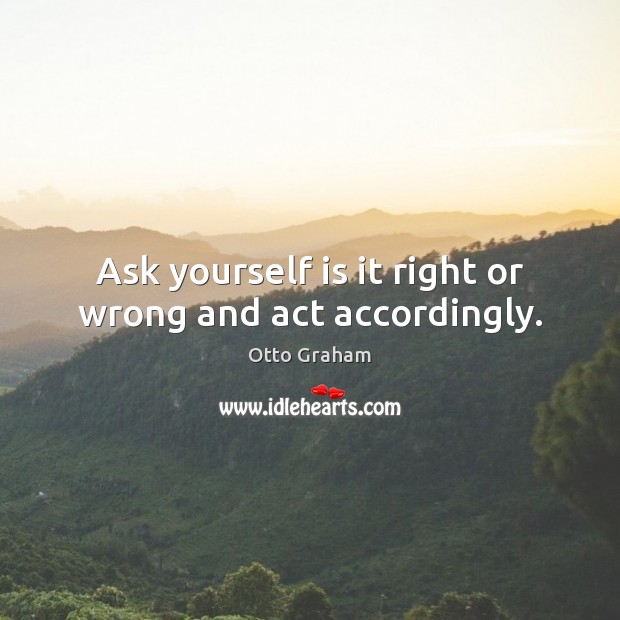 Ask yourself is it right or wrong and act accordingly. Otto Graham Picture Quote