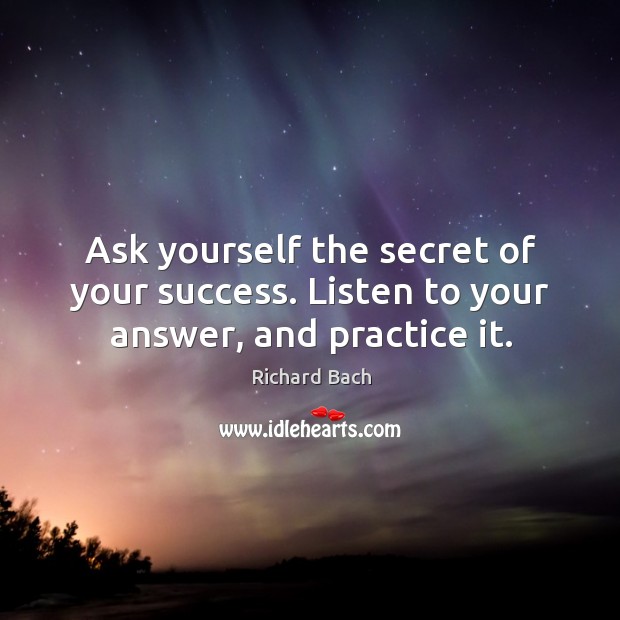 Ask yourself the secret of your success. Listen to your answer, and practice it. Image