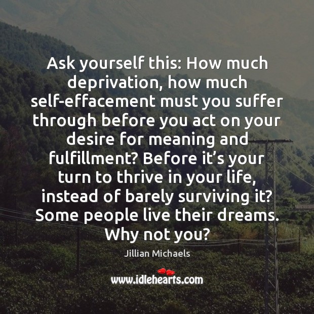 Ask yourself this: How much deprivation, how much self-effacement must you suffer Jillian Michaels Picture Quote