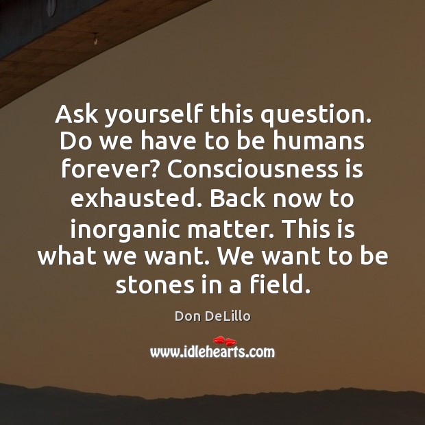 Ask yourself this question. Do we have to be humans forever? Consciousness Don DeLillo Picture Quote