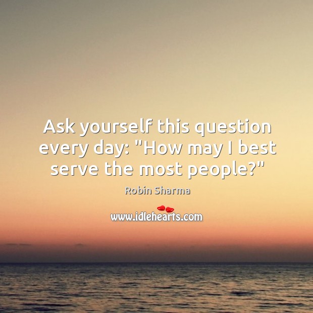 Ask yourself this question every day: “How may I best serve the most people?” Image