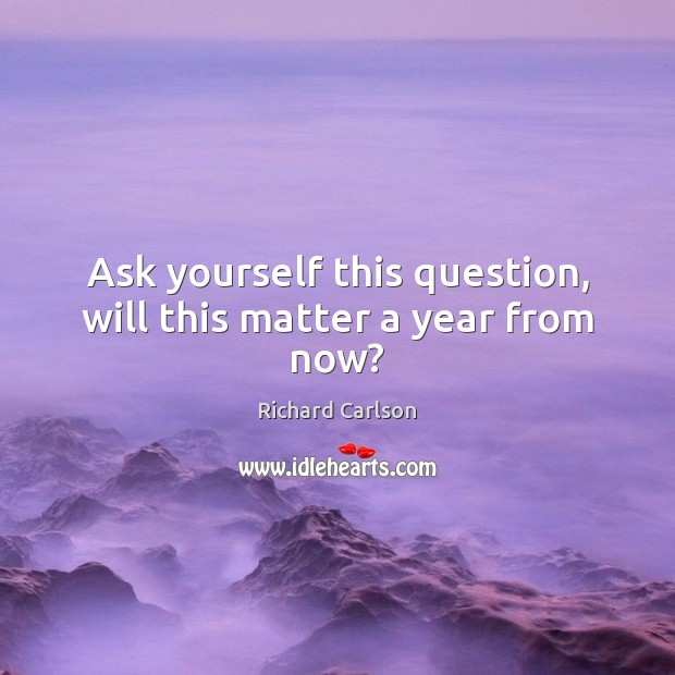 Ask yourself this question, will this matter a year from now? Richard Carlson Picture Quote
