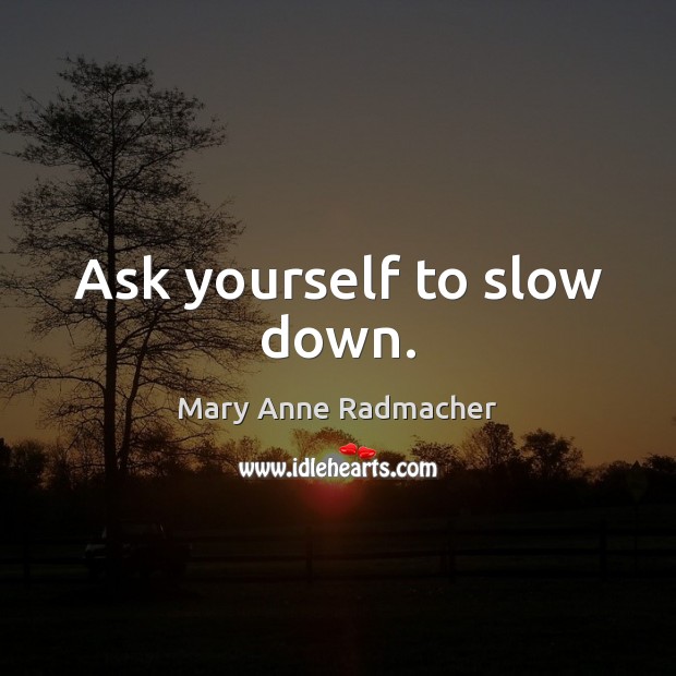 Ask yourself to slow down. Mary Anne Radmacher Picture Quote