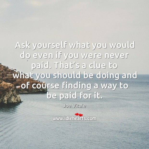 Ask yourself what you would do even if you were never paid. Joe Vitale Picture Quote