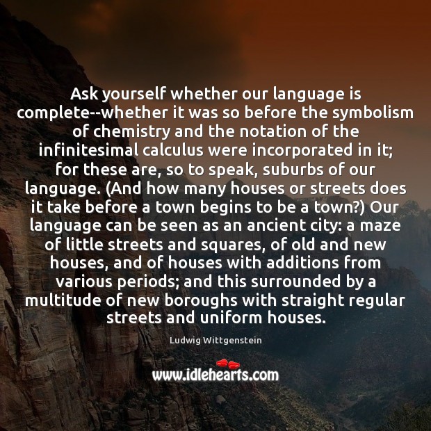 Ask yourself whether our language is complete–whether it was so before the Image