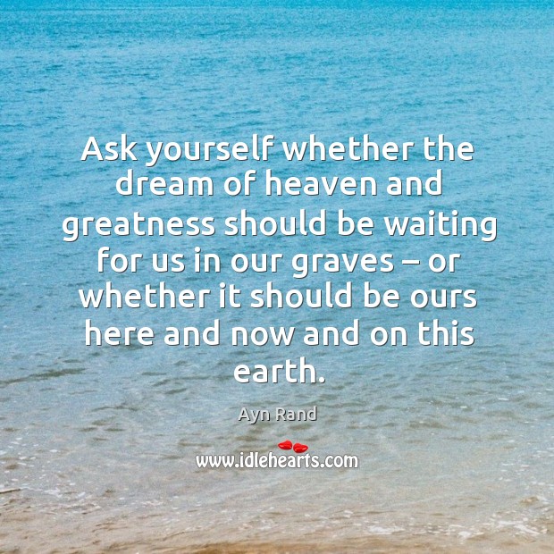 Ask yourself whether the dream of heaven and greatness should be waiting for us in our graves Ayn Rand Picture Quote