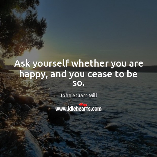Ask yourself whether you are happy, and you cease to be so. John Stuart Mill Picture Quote