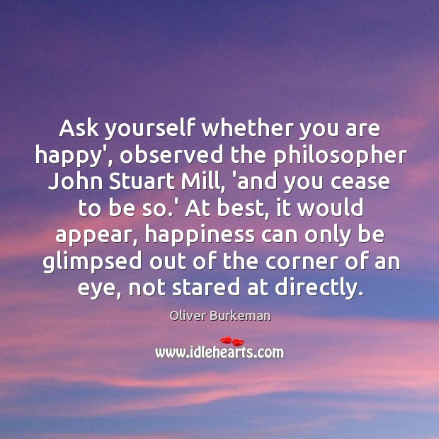 Ask yourself whether you are happy’, observed the philosopher John Stuart Mill, Image