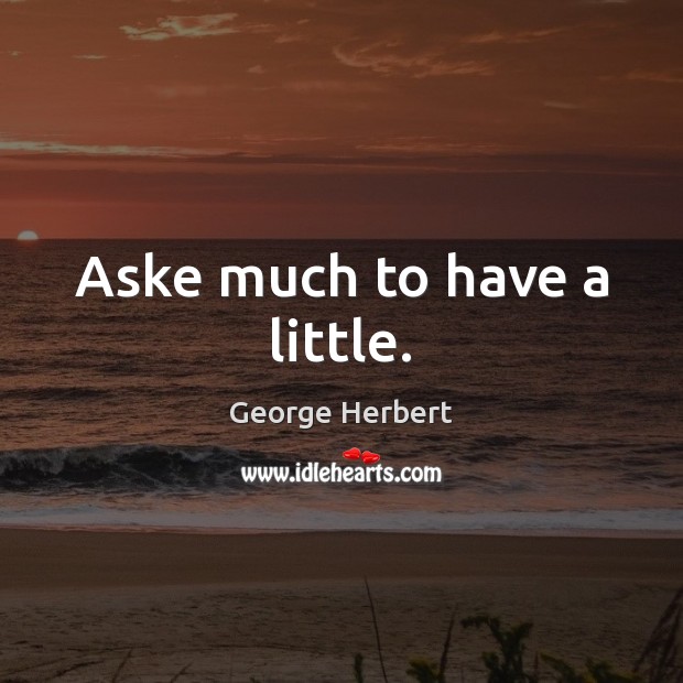 Aske much to have a little. George Herbert Picture Quote