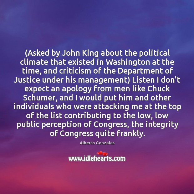 (Asked by John King about the political climate that existed in Washington Alberto Gonzales Picture Quote