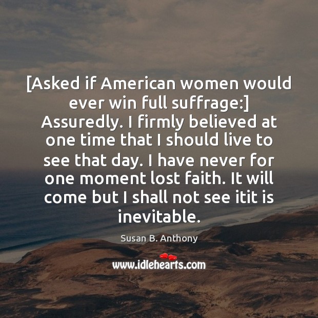 [Asked if American women would ever win full suffrage:] Assuredly. I firmly Image