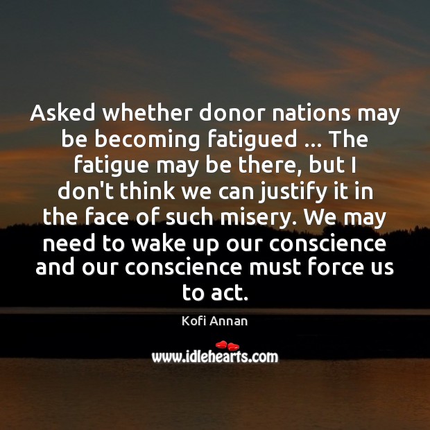 Asked whether donor nations may be becoming fatigued … The fatigue may be Kofi Annan Picture Quote